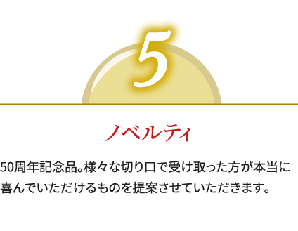 5,ノベルティ,50周年記念品。様々な切り口で受け取った方が本当に喜んでいただけるものを提案させていただきます。